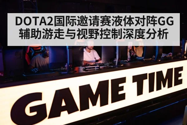 DOTA2国际邀请赛液体对阵GG辅助游走与视野控制深度分析 | LeBo Sports