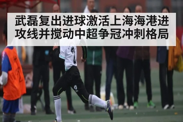 武磊复出进球激活上海海港进攻线并搅动中超争冠冲刺格局 | LeBo Sports