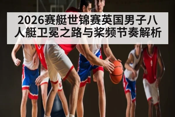 2026赛艇世锦赛英国男子八人艇卫冕之路与桨频节奏解析 | LeBo Sports
