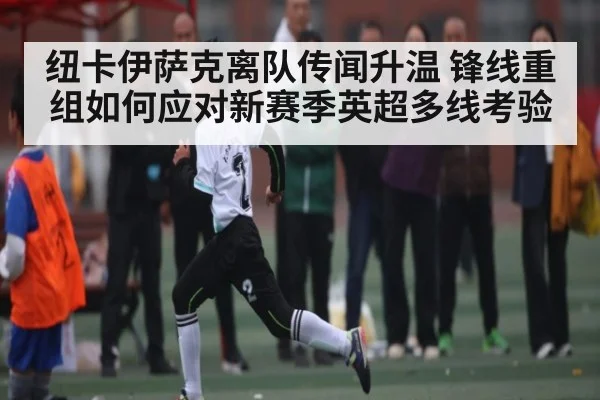 纽卡伊萨克离队传闻升温 锋线重组如何应对新赛季英超多线考验 | LeBo Sports